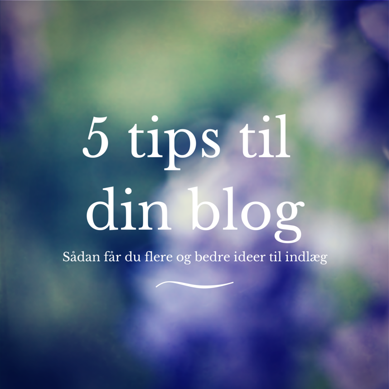 5 tips til din blog: Sådan får du flere og bedre ideer til indlæg